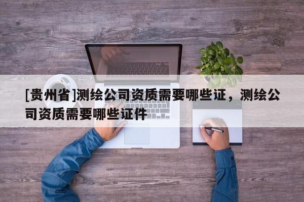 [貴州省]測繪公司資質需要哪些證，測繪公司資質需要哪些證件