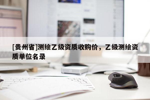 [貴州省]測繪乙級資質收購價，乙級測繪資質單位名錄