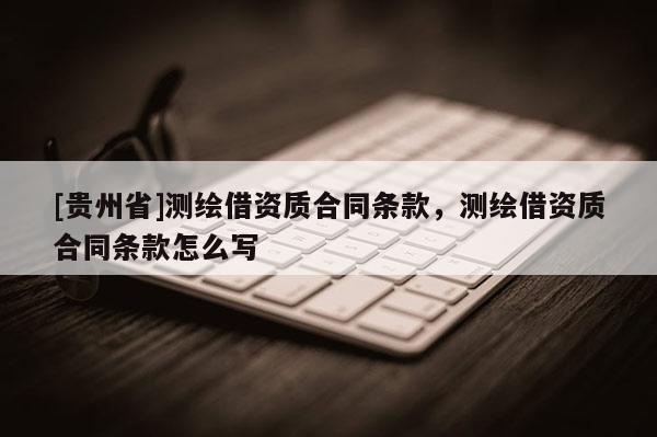 [貴州省]測繪借資質合同條款，測繪借資質合同條款怎么寫