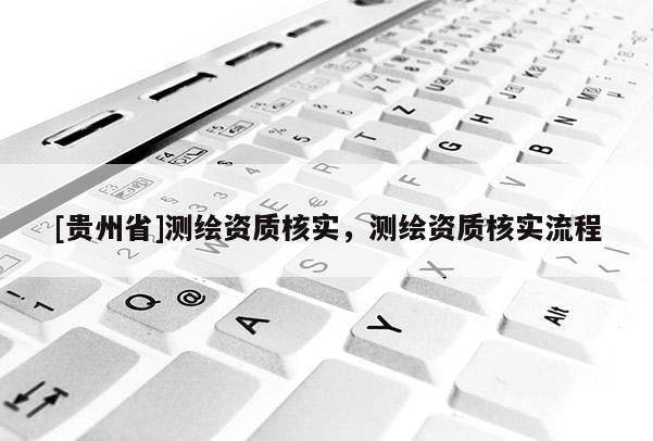 [貴州省]測繪資質核實，測繪資質核實流程