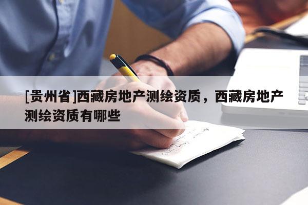 [貴州省]西藏房地產測繪資質，西藏房地產測繪資質有哪些