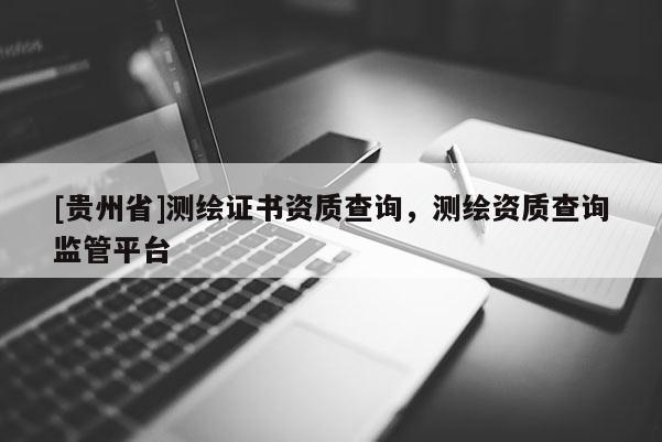 [貴州省]測繪證書資質查詢，測繪資質查詢監管平臺