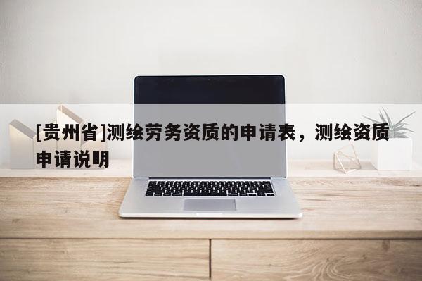 [貴州省]測繪勞務資質的申請表，測繪資質申請說明
