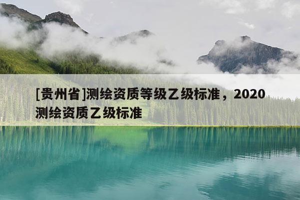 [貴州省]測繪資質等級乙級標準，2020測繪資質乙級標準
