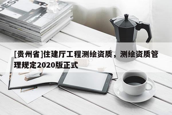 [貴州省]住建廳工程測繪資質(zhì)，測繪資質(zhì)管理規(guī)定2020版正式
