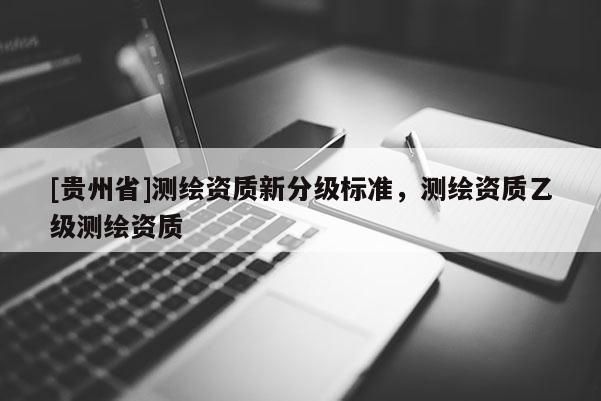[貴州省]測繪資質新分級標準，測繪資質乙級測繪資質