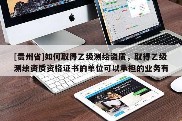 [貴州省]如何取得乙級測繪資質，取得乙級測繪資質資格證書的單位可以承擔的業務有