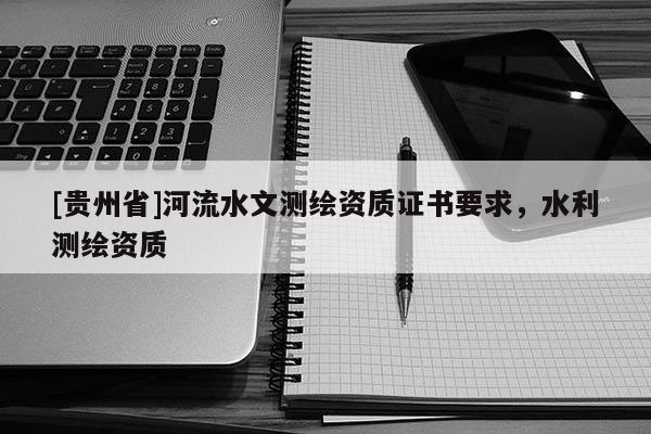 [貴州省]河流水文測(cè)繪資質(zhì)證書要求，水利測(cè)繪資質(zhì)