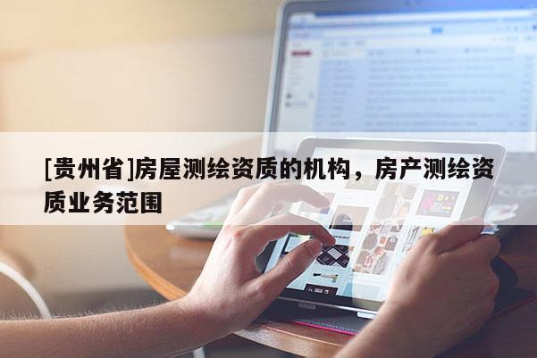 [貴州省]房屋測繪資質(zhì)的機構(gòu)，房產(chǎn)測繪資質(zhì)業(yè)務范圍