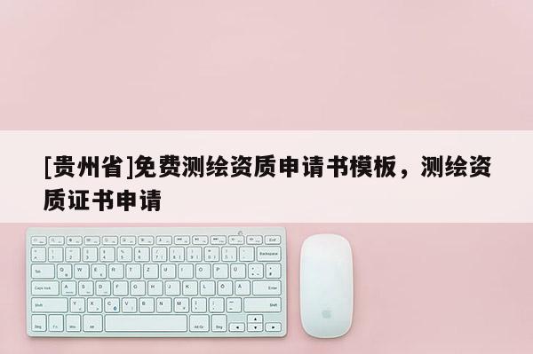 [貴州省]免費測繪資質申請書模板，測繪資質證書申請