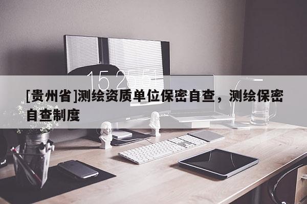[貴州省]測繪資質單位保密自查，測繪保密自查制度