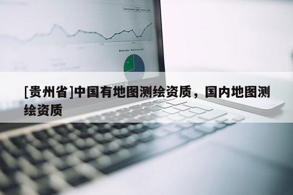[貴州省]中國有地圖測繪資質，國內地圖測繪資質