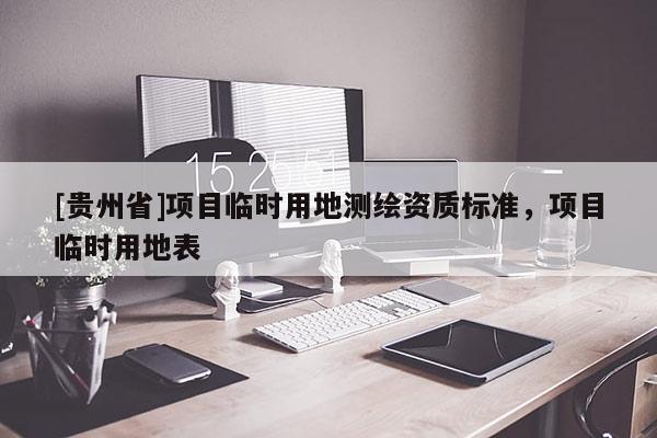 [貴州省]項目臨時用地測繪資質標準，項目臨時用地表