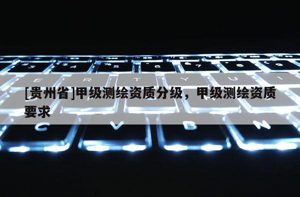 [貴州省]甲級測繪資質分級，甲級測繪資質要求