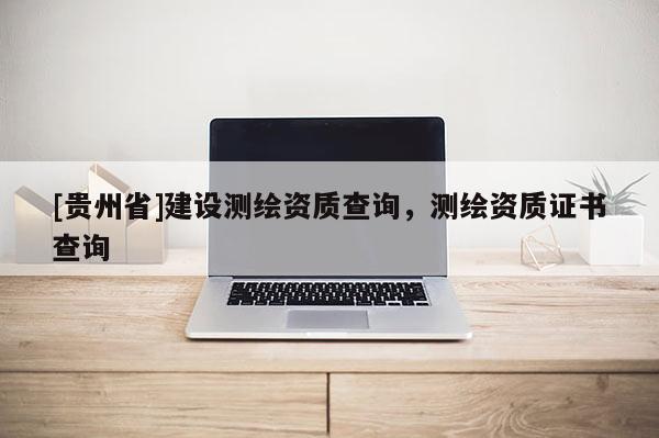 [貴州省]建設測繪資質查詢，測繪資質證書查詢