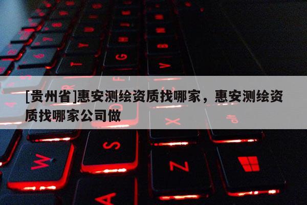 [貴州省]惠安測繪資質找哪家，惠安測繪資質找哪家公司做