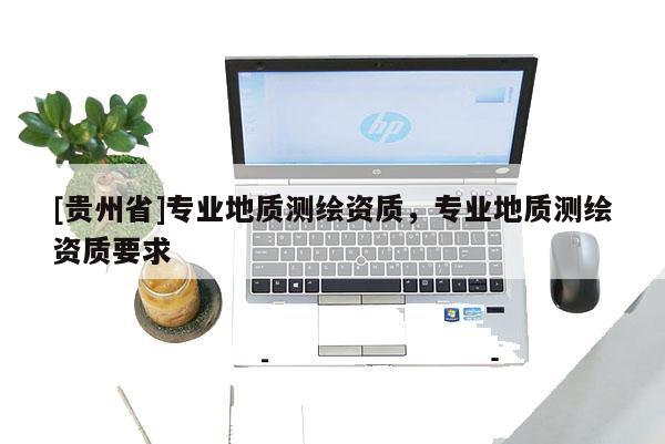 [貴州省]專業地質測繪資質，專業地質測繪資質要求