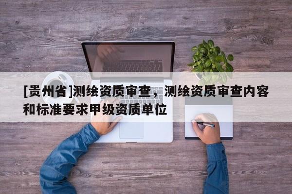 [貴州省]測(cè)繪資質(zhì)審查，測(cè)繪資質(zhì)審查內(nèi)容和標(biāo)準(zhǔn)要求甲級(jí)資質(zhì)單位