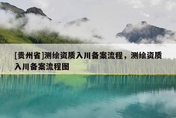 [貴州省]測繪資質入川備案流程，測繪資質入川備案流程圖