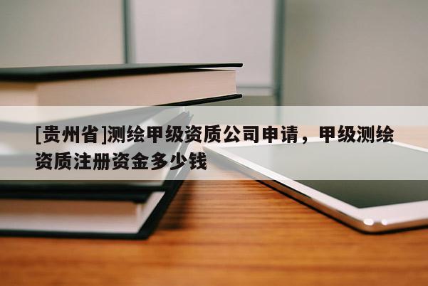 [貴州省]測(cè)繪甲級(jí)資質(zhì)公司申請(qǐng)，甲級(jí)測(cè)繪資質(zhì)注冊(cè)資金多少錢