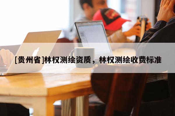 [貴州省]林權測繪資質，林權測繪收費標準