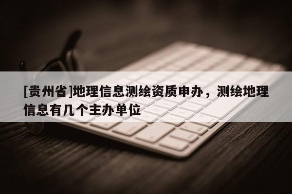 [貴州省]地理信息測繪資質申辦，測繪地理信息有幾個主辦單位