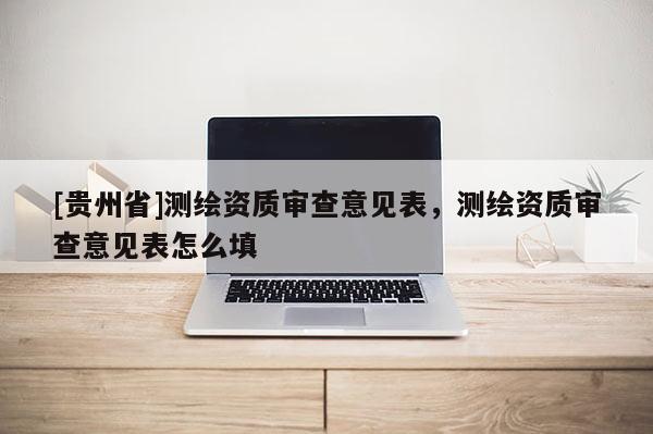 [貴州省]測繪資質審查意見表，測繪資質審查意見表怎么填