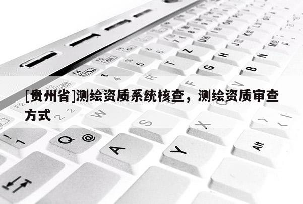 [貴州省]測繪資質(zhì)系統(tǒng)核查，測繪資質(zhì)審查方式