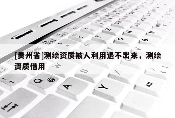 [貴州省]測繪資質(zhì)被人利用退不出來，測繪資質(zhì)借用