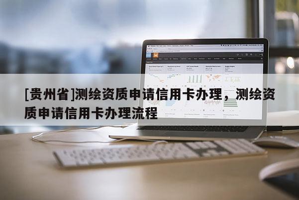 [貴州省]測繪資質申請信用卡辦理，測繪資質申請信用卡辦理流程