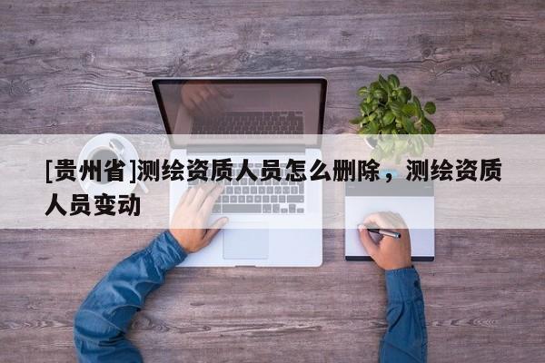 [貴州省]測繪資質(zhì)人員怎么刪除，測繪資質(zhì)人員變動