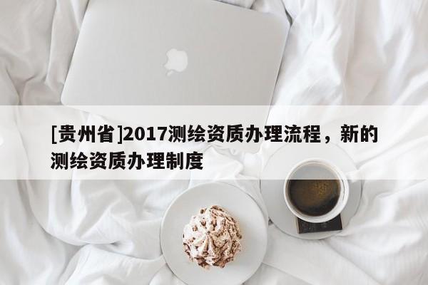[貴州省]2017測繪資質辦理流程，新的測繪資質辦理制度