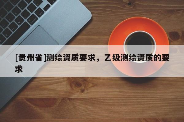[貴州省]測繪資質要求，乙級測繪資質的要求