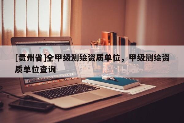[貴州省]全甲級測繪資質(zhì)單位，甲級測繪資質(zhì)單位查詢
