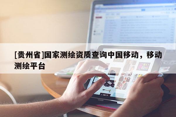 [貴州省]國家測繪資質查詢中國移動，移動測繪平臺