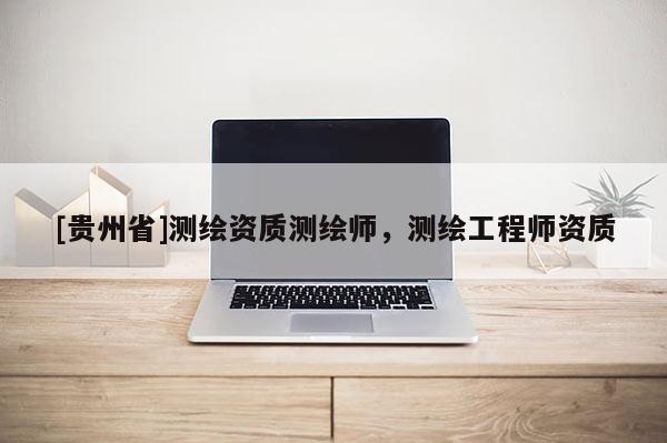 [貴州省]測繪資質測繪師，測繪工程師資質