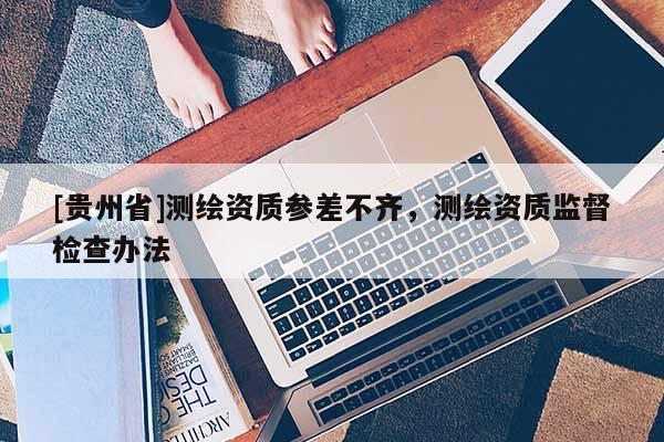 [貴州省]測繪資質參差不齊，測繪資質監督檢查辦法