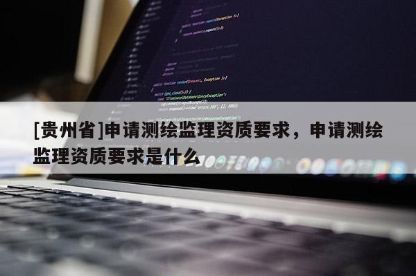[貴州省]申請測繪監(jiān)理資質(zhì)要求，申請測繪監(jiān)理資質(zhì)要求是什么