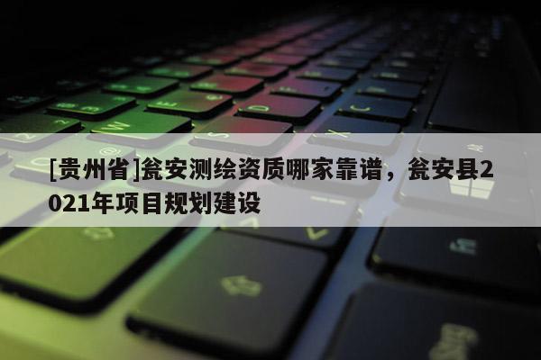 [貴州省]甕安測繪資質哪家靠譜，甕安縣2021年項目規劃建設