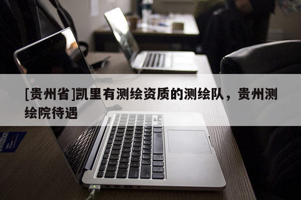 [貴州省]凱里有測繪資質的測繪隊，貴州測繪院待遇