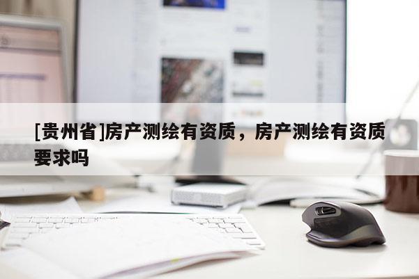 [貴州省]房產(chǎn)測繪有資質(zhì)，房產(chǎn)測繪有資質(zhì)要求嗎