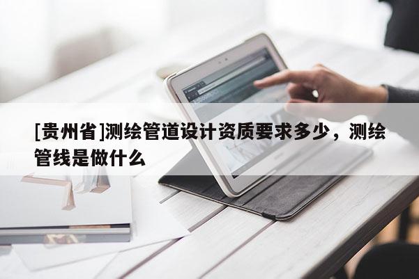 [貴州省]測繪管道設計資質要求多少，測繪管線是做什么