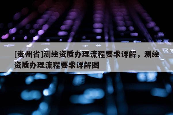 [貴州省]測繪資質辦理流程要求詳解，測繪資質辦理流程要求詳解圖