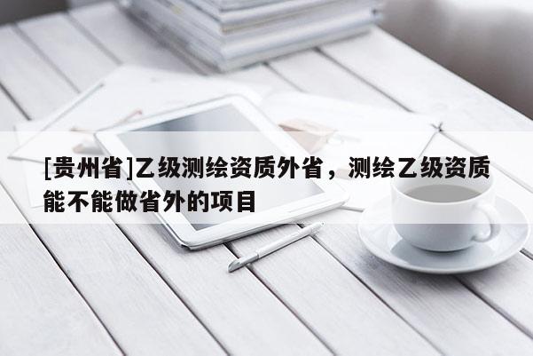 [貴州省]乙級測繪資質外省，測繪乙級資質能不能做省外的項目