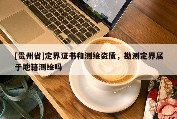 [貴州省]定界證書(shū)和測(cè)繪資質(zhì)，勘測(cè)定界屬于地籍測(cè)繪嗎