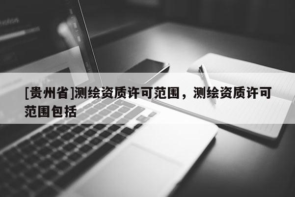 [貴州省]測繪資質許可范圍，測繪資質許可范圍包括