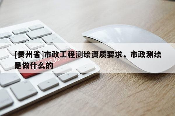 [貴州省]市政工程測(cè)繪資質(zhì)要求，市政測(cè)繪是做什么的