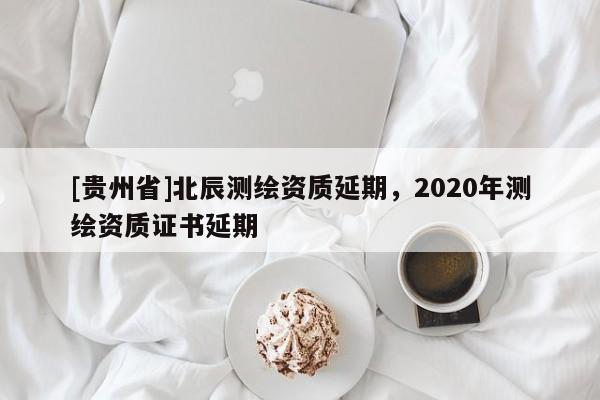 [貴州省]北辰測繪資質延期，2020年測繪資質證書延期