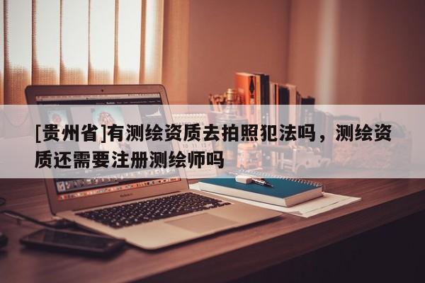 [貴州省]有測繪資質去拍照犯法嗎，測繪資質還需要注冊測繪師嗎