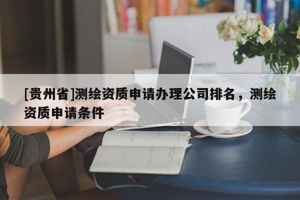[貴州省]測繪資質申請辦理公司排名，測繪資質申請條件